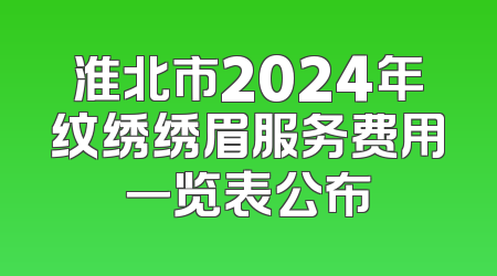 淮北市2024年纹绣绣眉服务费用一览表公布