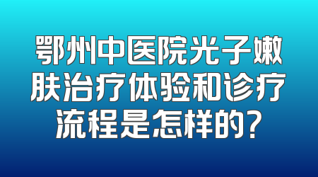 鄂州中医院光子嫩肤治疗体验和诊疗流程是怎样的？