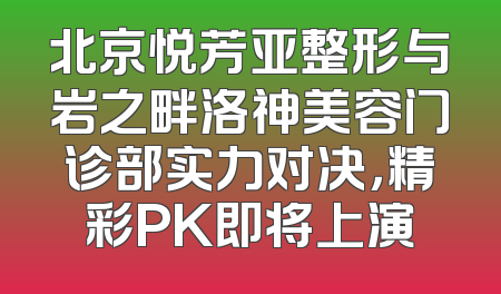 北京悦芳亚整形与岩之畔洛神美容门诊部实力对决，精彩PK即将上演