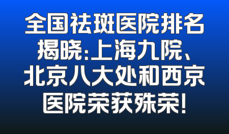 全国祛斑医院排名揭晓：上海九院、北京八大处和西京医院荣获殊荣！