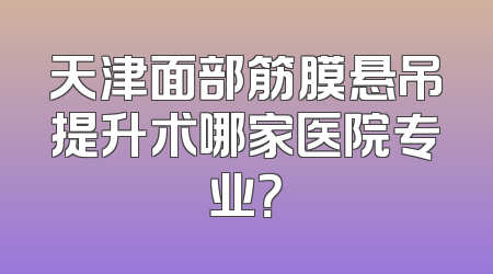 天津面部筋膜悬吊提升术哪家医院专业？