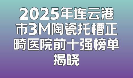 2025年连云港市3M陶瓷托槽正畸医院前十强榜单揭晓