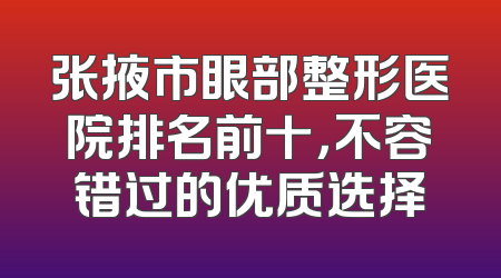 张掖市眼部整形医院排名前十，不容错过的优质选择