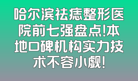 哈尔滨祛痣整形医院前七强盘点！本地口碑机构实力技术不容小觑！