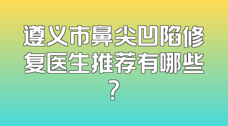 遵义市鼻尖凹陷修复医生推荐有哪些？
