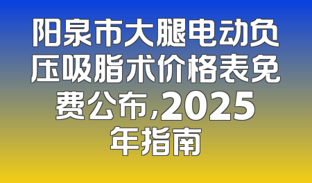 阳泉市大腿电动负压吸脂术价格表免费公布，2025年指南