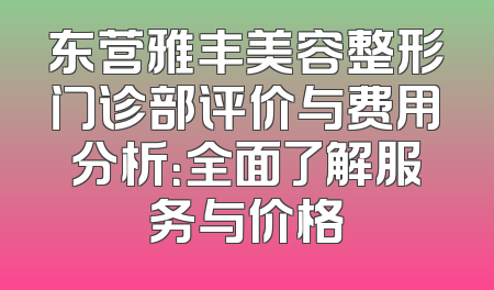 东营雅丰美容整形门诊部评价与费用分析：全面了解服务与价格