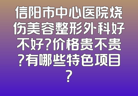 信阳市中心医院烧伤美容整形外科好不好？价格贵不贵？有哪些特色项目？