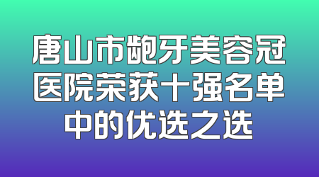 唐山市龅牙美容冠医院荣获十强名单中的优选之选