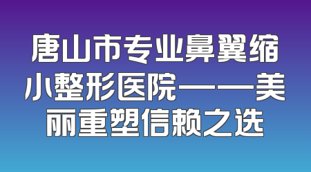 唐山市专业鼻翼缩小整形医院——美丽重塑信赖之选