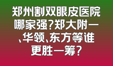 郑州割双眼皮医院哪家强？郑大附一、华领、东方等谁更胜一筹？