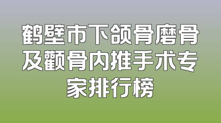 鹤壁市下颌骨磨骨及颧骨内推手术专家排行榜