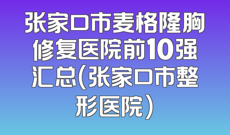 张家口市麦格隆胸修复医院前10强汇总（张家口市整形医院）
