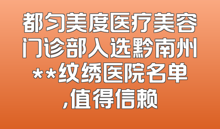 都匀美度医疗美容门诊部入选黔南州**纹绣医院名单，值得信赖