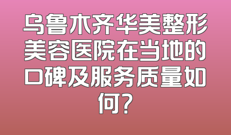 乌鲁木齐华美整形美容医院在当地的口碑及服务质量如何？