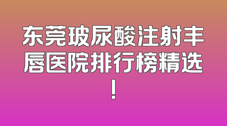 东莞玻尿酸注射丰唇医院排行榜精选!