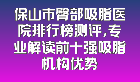 保山市臀部吸脂医院排行榜测评，专业解读前十强吸脂机构优势
