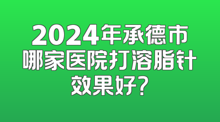 2024年承德市哪家医院打溶脂针效果好？