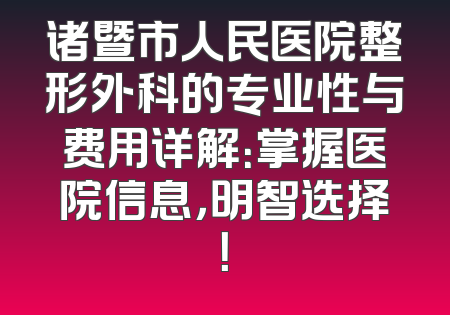 诸暨市人民医院整形外科的专业性与费用详解：掌握医院信息，明智选择！