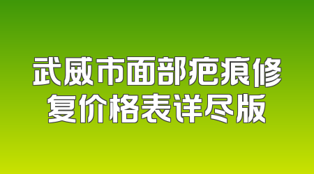武威市面部疤痕修复价格表详尽版