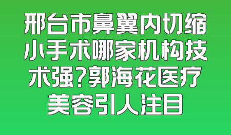 邢台市鼻翼内切缩小手术哪家机构技术强？郭海花医疗美容引人注目