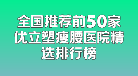 全国推荐前50家优立塑瘦腰医院精选排行榜