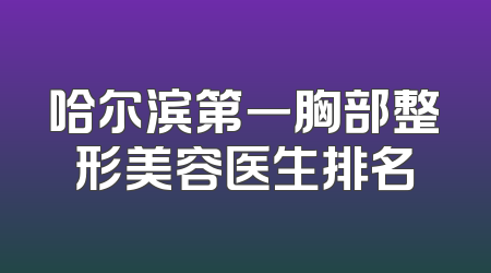 哈尔滨第一胸部整形美容医生排名