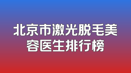 北京市激光脱毛美容医生排行榜