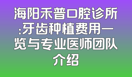 海阳禾普口腔诊所：牙齿种植费用一览与专业医师团队介绍