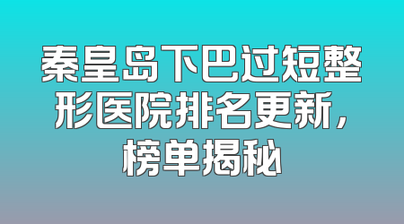 秦皇岛下巴过短整形医院排名更新，榜单揭秘
