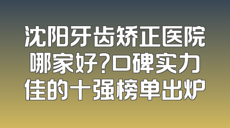 沈阳牙齿矫正医院哪家好？口碑实力佳的十强榜单出炉