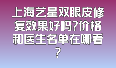 上海艺星双眼皮修复效果好吗？价格和医生名单在哪看？