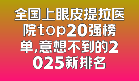 全国上眼皮提拉医院top20强榜单，意想不到的2025新排名