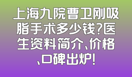 上海九院曹卫刚吸脂手术多少钱？医生资料简介、价格、口碑出炉！