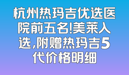 杭州热玛吉优选医院前五名！美莱入选，附赠热玛吉5代价格明细