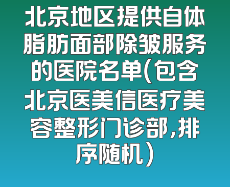 北京地区提供自体脂肪面部除皱服务的医院名单（包含北京医美信医疗美容整形门诊部，排序随机）