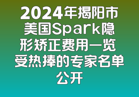 2024年揭阳市美国Spark隐形矫正费用一览 受热捧的专家名单公开