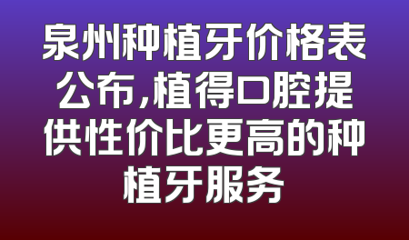 泉州种植牙价格表公布，植得口腔提供性价比更高的种植牙服务