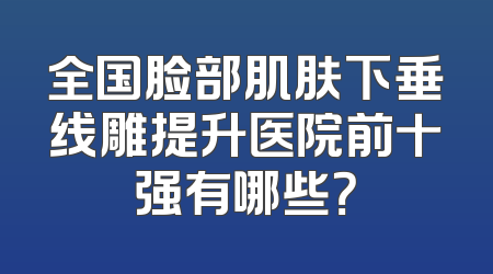 全国脸部肌肤下垂线雕提升医院前十强有哪些？