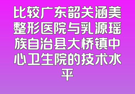 比较广东韶关涵美整形医院与乳源瑶族自治县大桥镇中心卫生院的技术水平