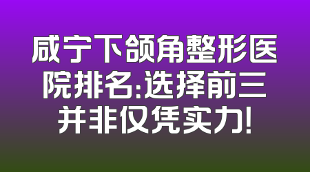 咸宁下颌角整形医院排名：选择前三并非仅凭实力！