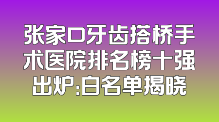 张家口牙齿搭桥手术医院排名榜十强出炉：白名单揭晓