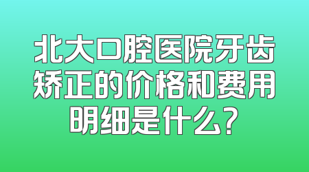 北大口腔医院牙齿矫正的价格和费用明细是什么？