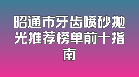 昭通市牙齿喷砂抛光推荐榜单前十指南