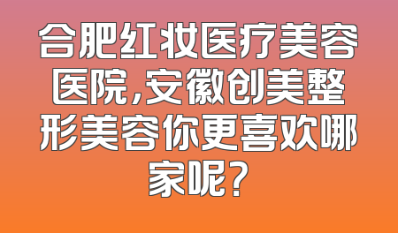 合肥红妆医疗美容医院，安徽创美整形美容你更喜欢哪家呢？