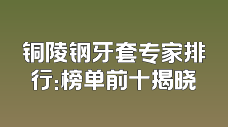 铜陵钢牙套专家排行：榜单前十揭晓