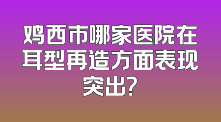鸡西市哪家医院在耳型再造方面表现突出？