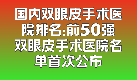 国内双眼皮手术医院排名：前50强双眼皮手术医院名单首次公布