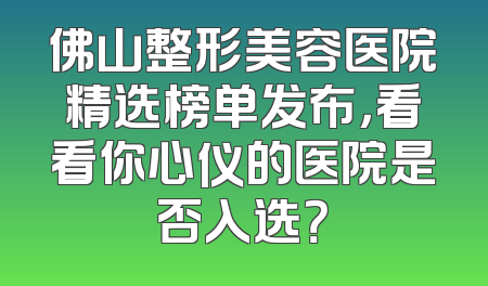 佛山整形美容医院精选榜单发布，看看你心仪的医院是否入选？