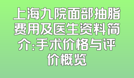 上海九院面部抽脂费用及医生资料简介：手术价格与评价概览